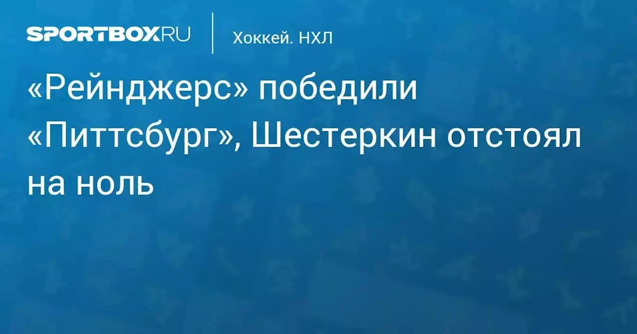 Хоккей. «Рейнджерс» победили «Питтсбург», Шестеркин отстоял на ноль