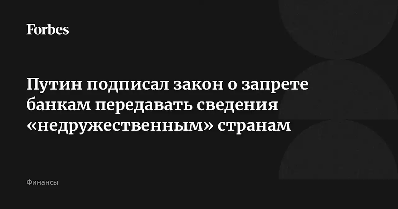 Путин подписал закон о запрете банкам передавать сведения «недружественным» странам