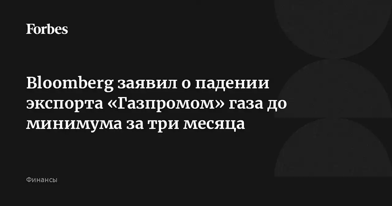 Bloomberg заявил о падении экспорта «Газпромом» газа до минимума за три месяца