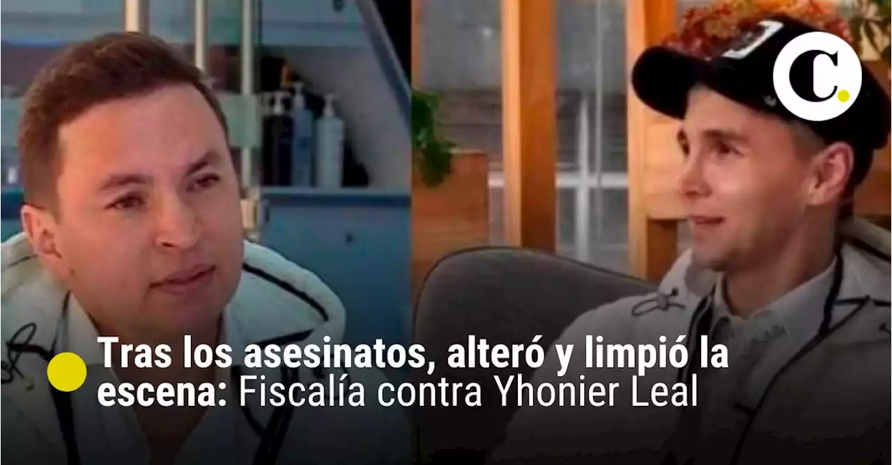 Tras los asesinatos, alteró y limpió la escena: Fiscalía en escrito de acusación contra Yhonier Leal