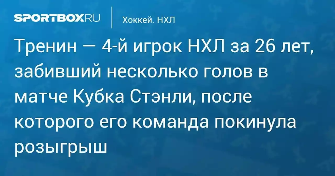 Хоккей. Тренин — 4-й игрок НХЛ за 26 лет, забивший несколько голов в матче Кубка Стэнли, после которого его команда покинула розыгрыш