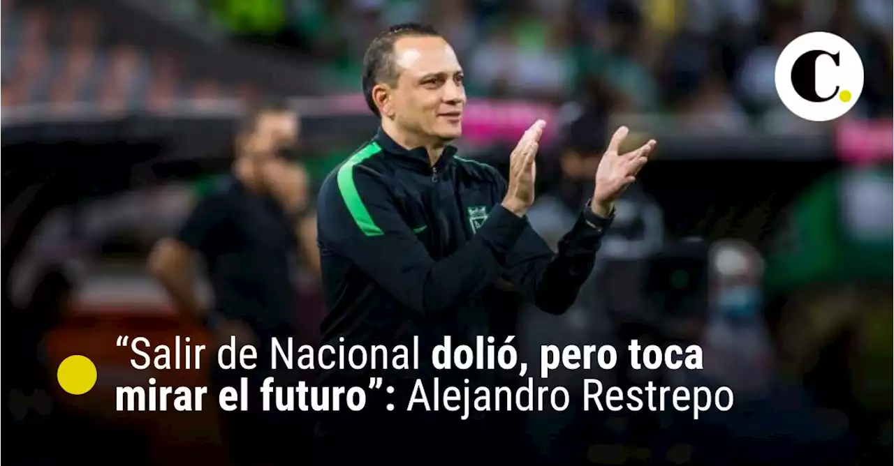 “Salir de Nacional dolió, pero toca mirar el futuro”: Alejandro Restrepo