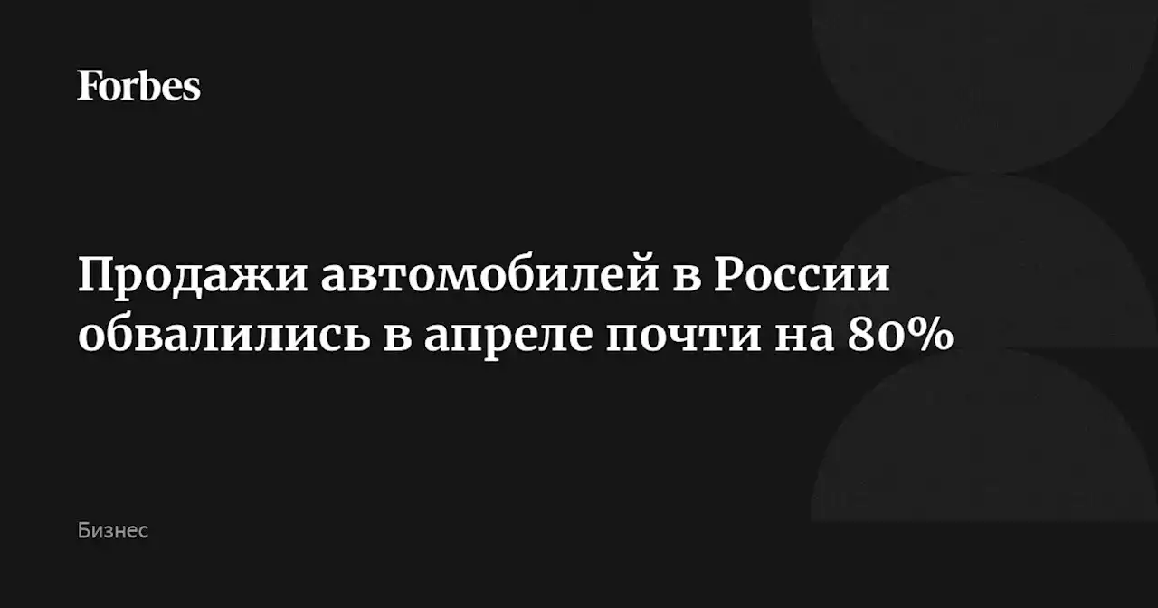 Продажи автомобилей в России обвалились в апреле почти на 80%