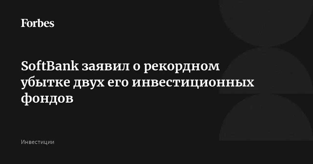 SoftBank заявил о рекордном убытке двух его инвестиционных фондов