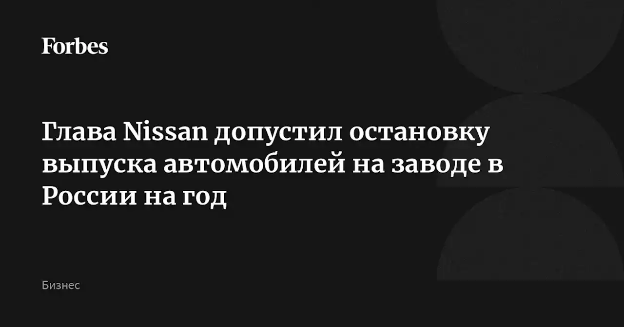 Глава Nissan допустил остановку выпуска автомобилей на заводе в России на год