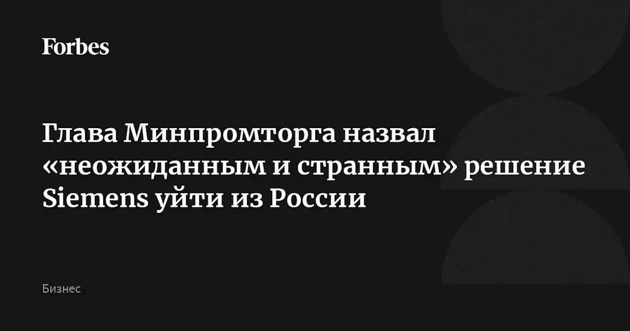 Глава Минпромторга назвал «неожиданным и странным» решение Siemens уйти из России