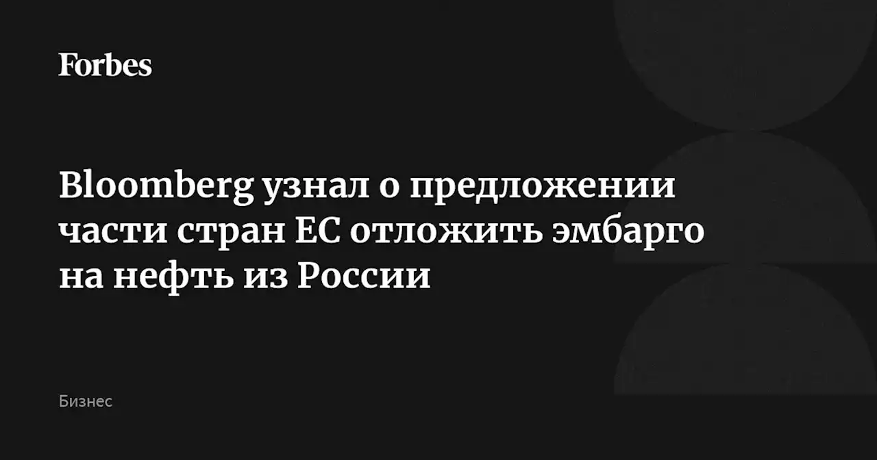 Bloomberg узнал о предложении части стран ЕС отложить эмбарго на нефть из России