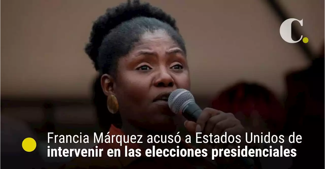 Francia Márquez acusó a Estados Unidos de intervenir en las elecciones presidenciales