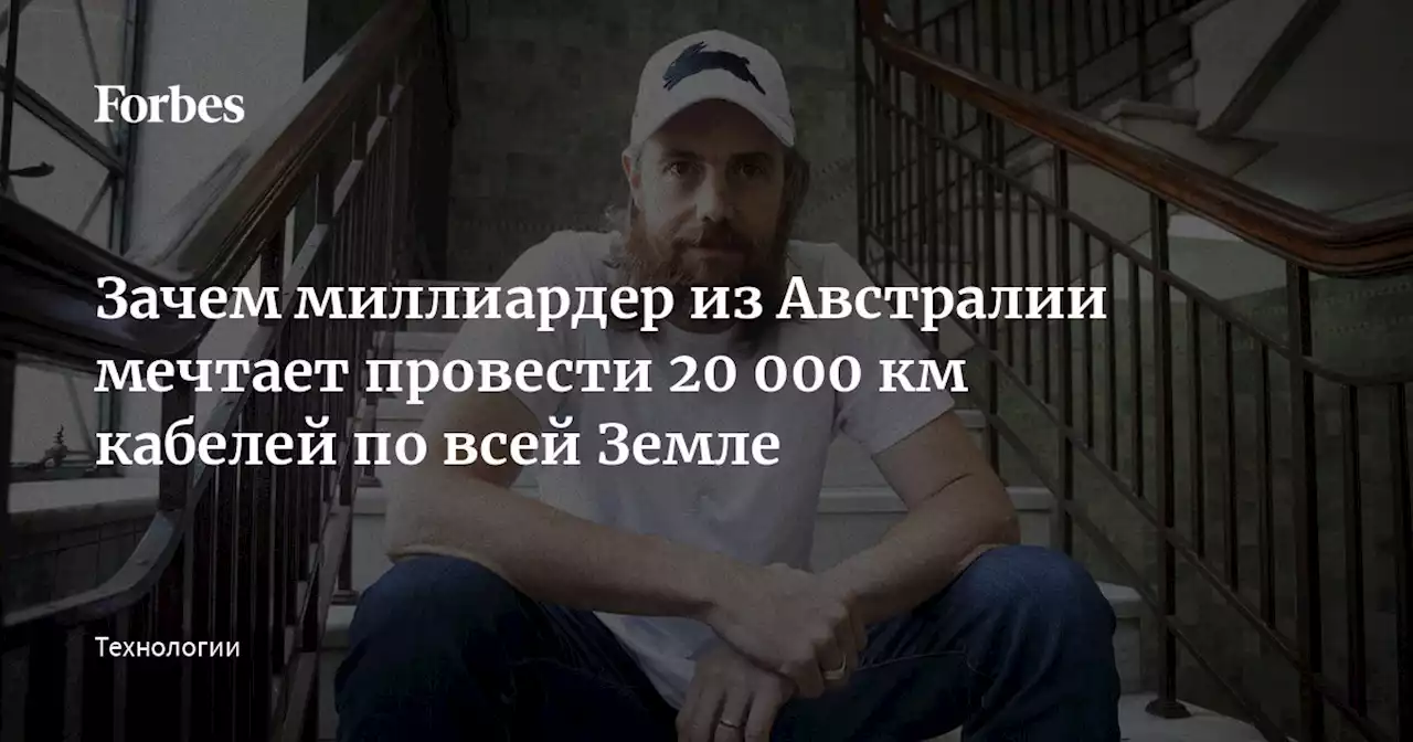 Зачем миллиардер из Австралии мечтает провести 20 000 км кабелей по всей Земле