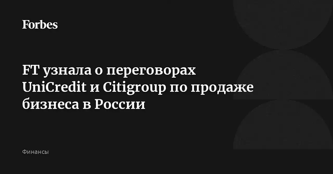 FT узнала о переговорах UniCredit и Citigroup по продаже бизнеса в России