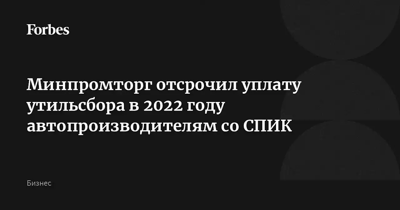 Минпромторг отсрочил уплату утильсбора в 2022 году автопроизводителям со СПИК