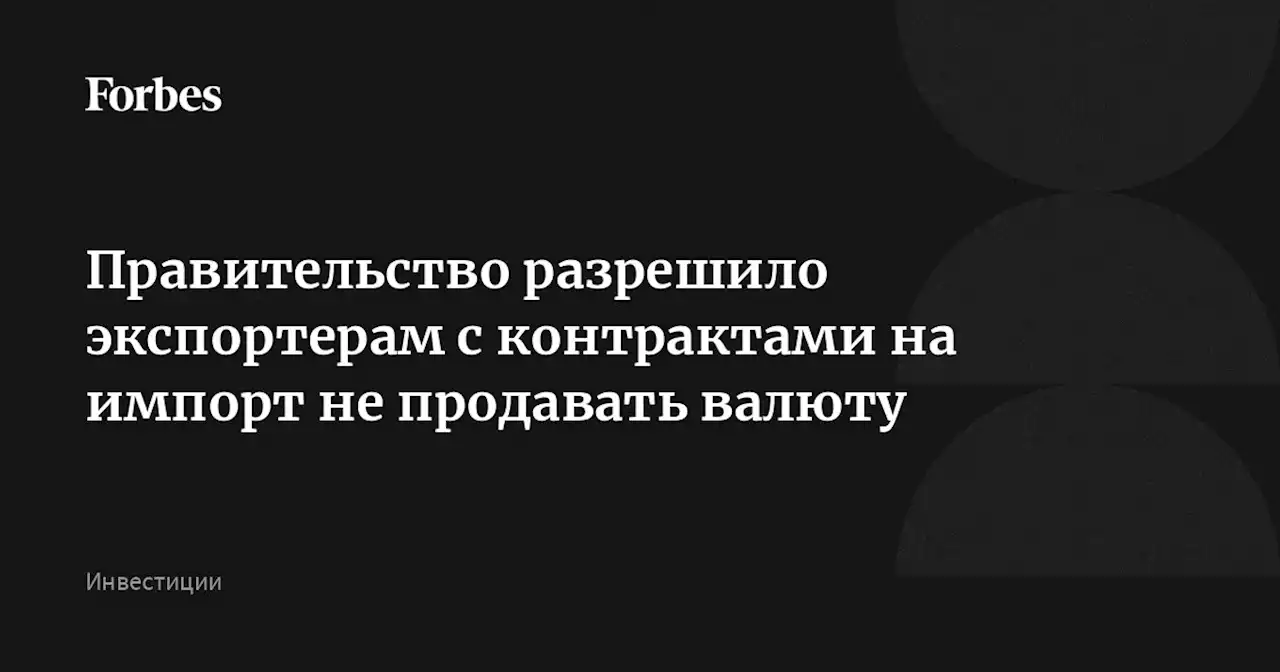 Правительство разрешило экспортерам с контрактами на импорт не продавать валюту