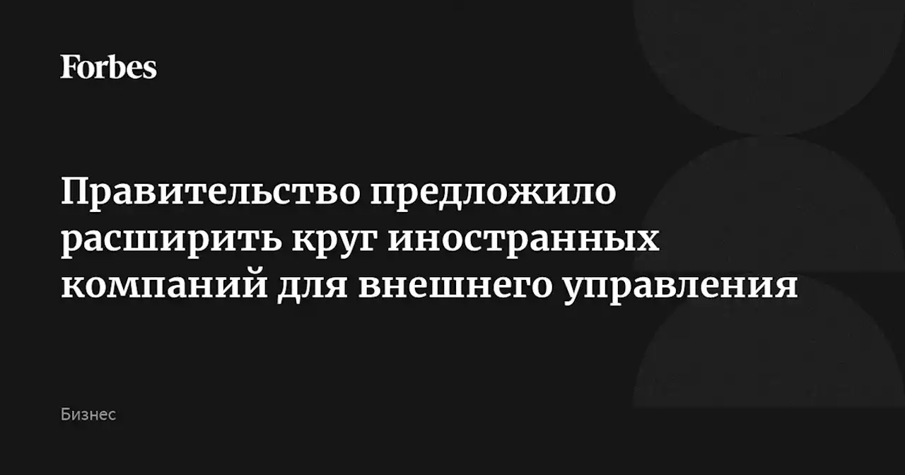 Правительство предложило расширить круг иностранных компаний для внешнего управления