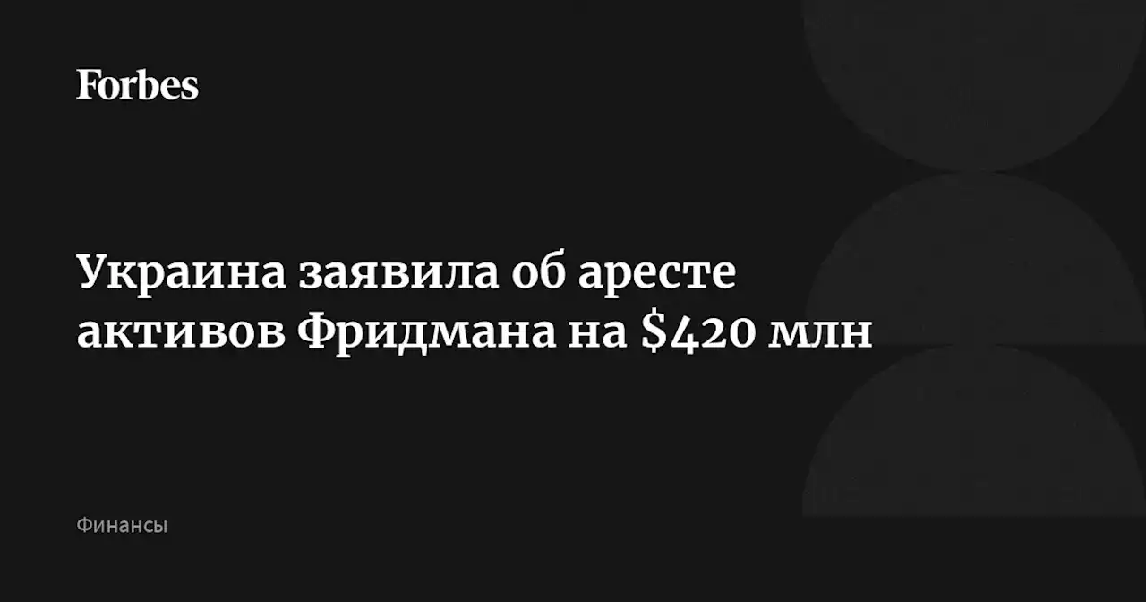 Украина заявила об аресте активов Фридмана на $420 млн