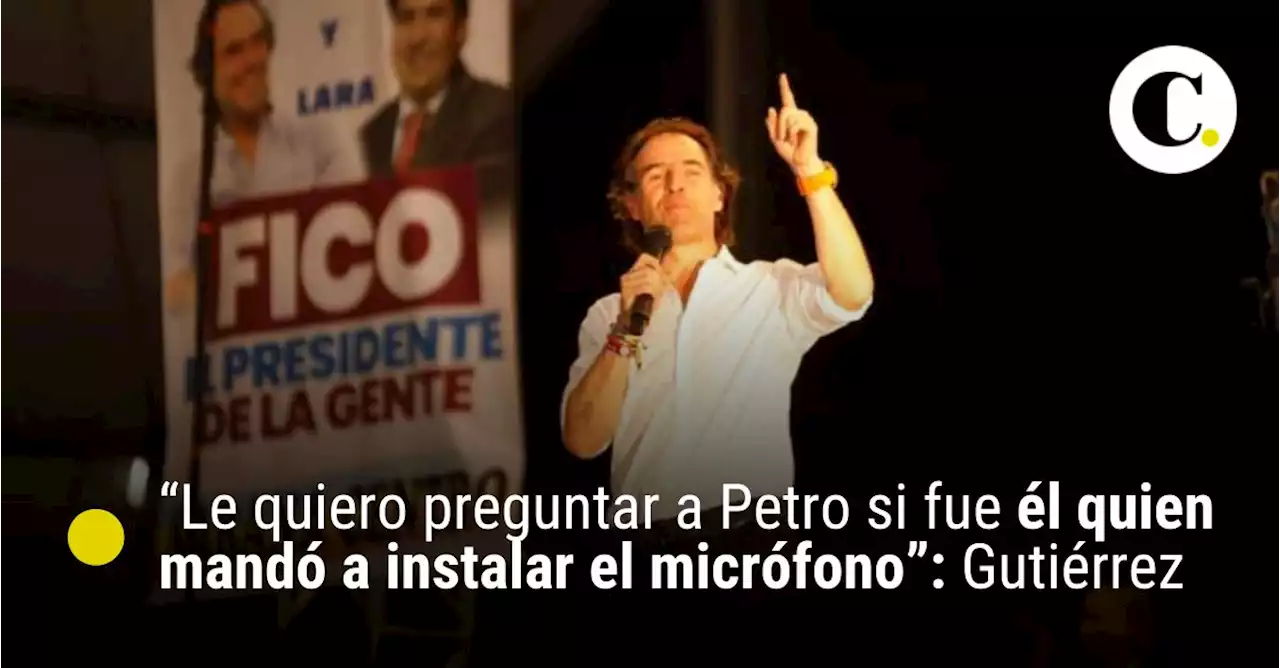 “Le quiero preguntar a Petro si fue él quien mandó a instalar el micrófono”: Gutiérrez