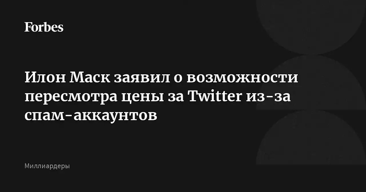 Илон Маск заявил о возможности пересмотра цены за Twitter из-за спам-аккаунтов