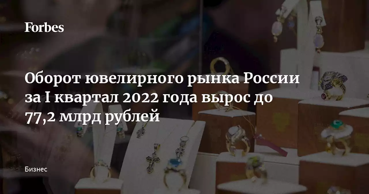 Оборот ювелирного рынка России за I квартал 2022 года вырос до 77,2 млрд рублей