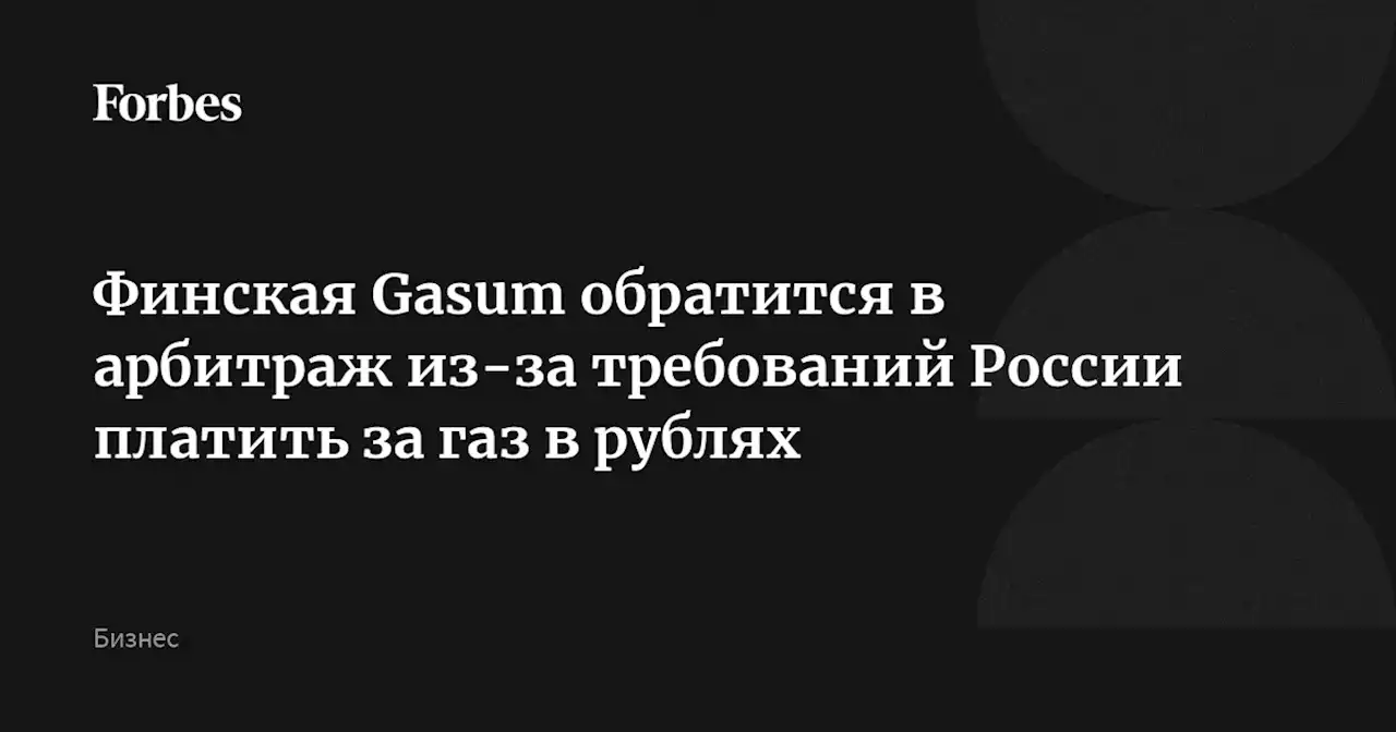 Финская Gasum обратится в арбитраж из-за требований России платить за газ в рублях