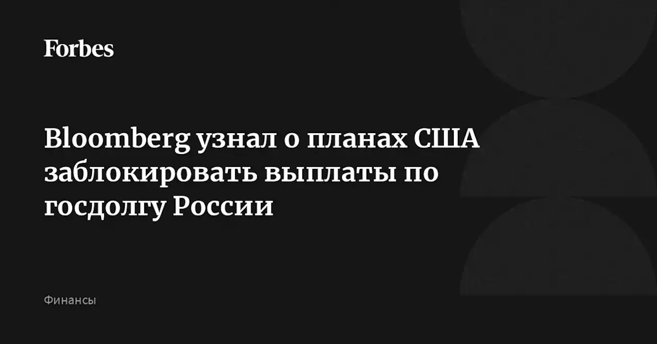 Bloomberg узнал о планах США заблокировать выплаты по госдолгу России