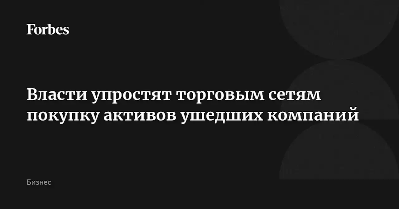 Власти упростят торговым сетям покупку активов ушедших компаний