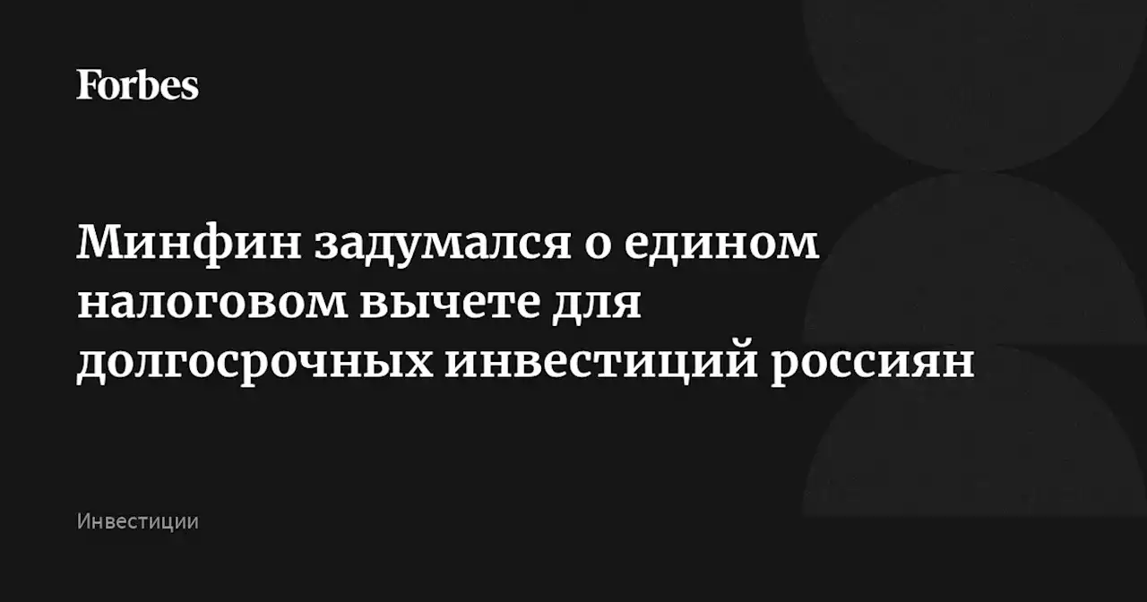 Минфин задумался о едином налоговом вычете для долгосрочных инвестиций россиян