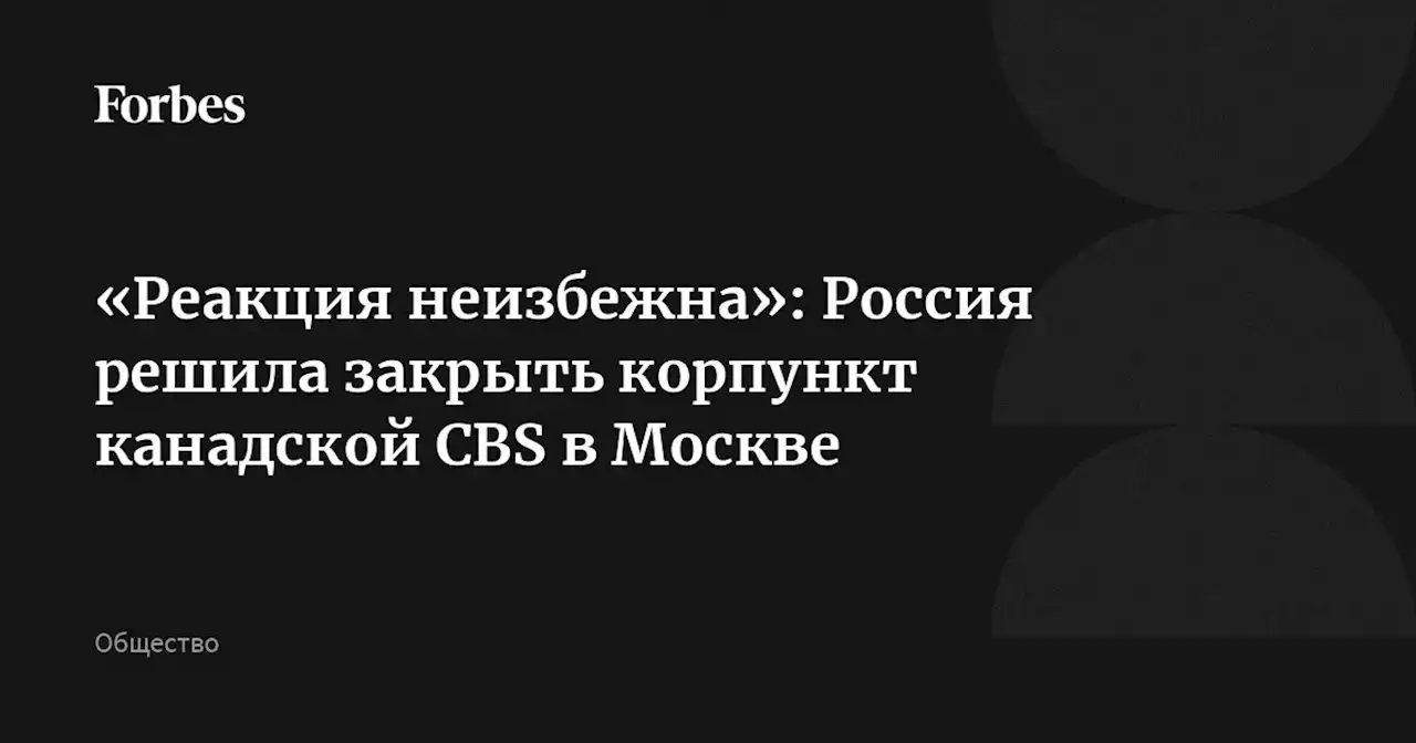 «Реакция неизбежна»: Россия решила закрыть корпункт канадской CBS в Москве