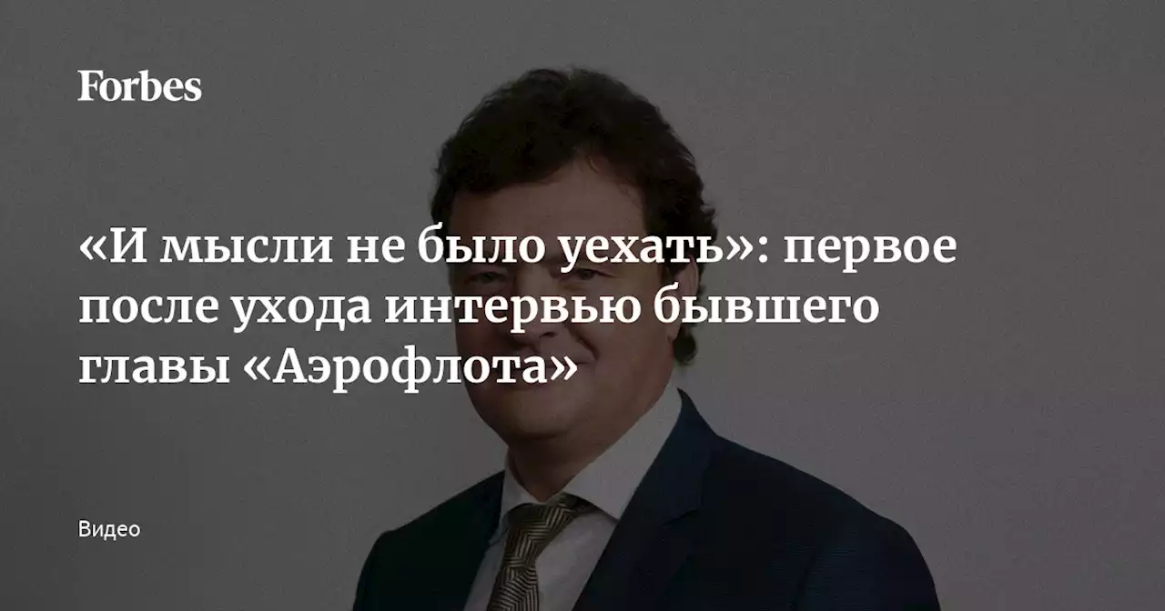 «И мысли не было уехать»: первое после ухода интервью бывшего главы «Аэрофлота»