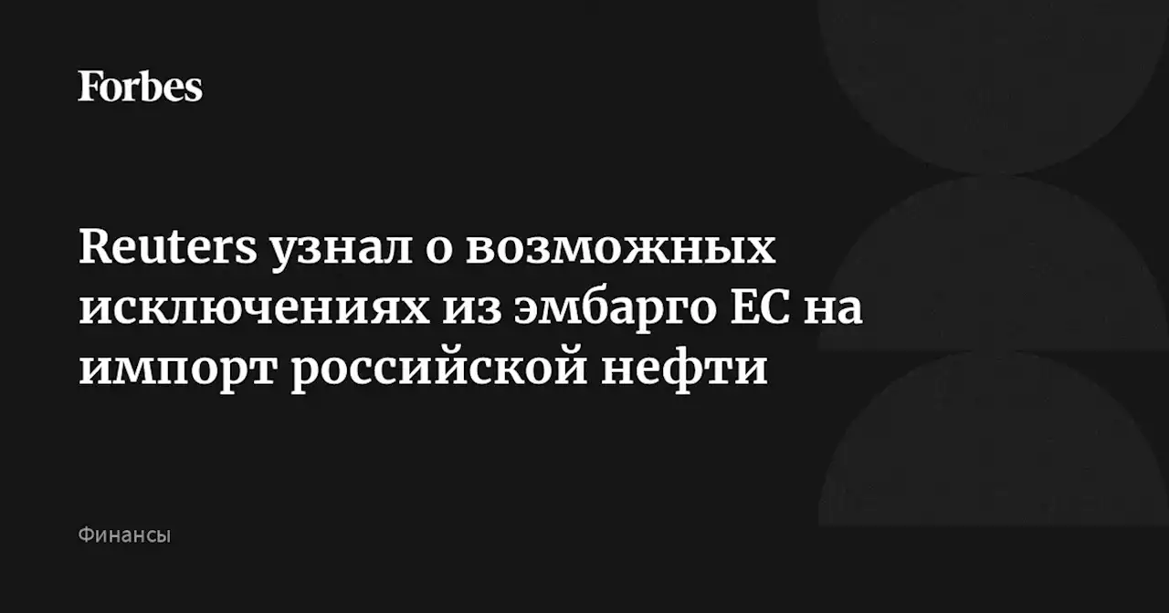 Reuters узнал о возможных исключениях из эмбарго ЕС на импорт российской нефти