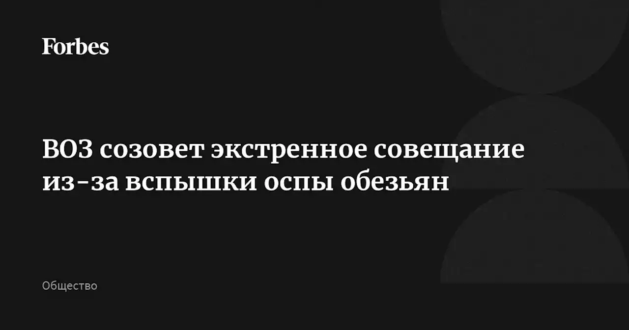 ВОЗ созовет экстренное совещание из-за вспышки оспы обезьян