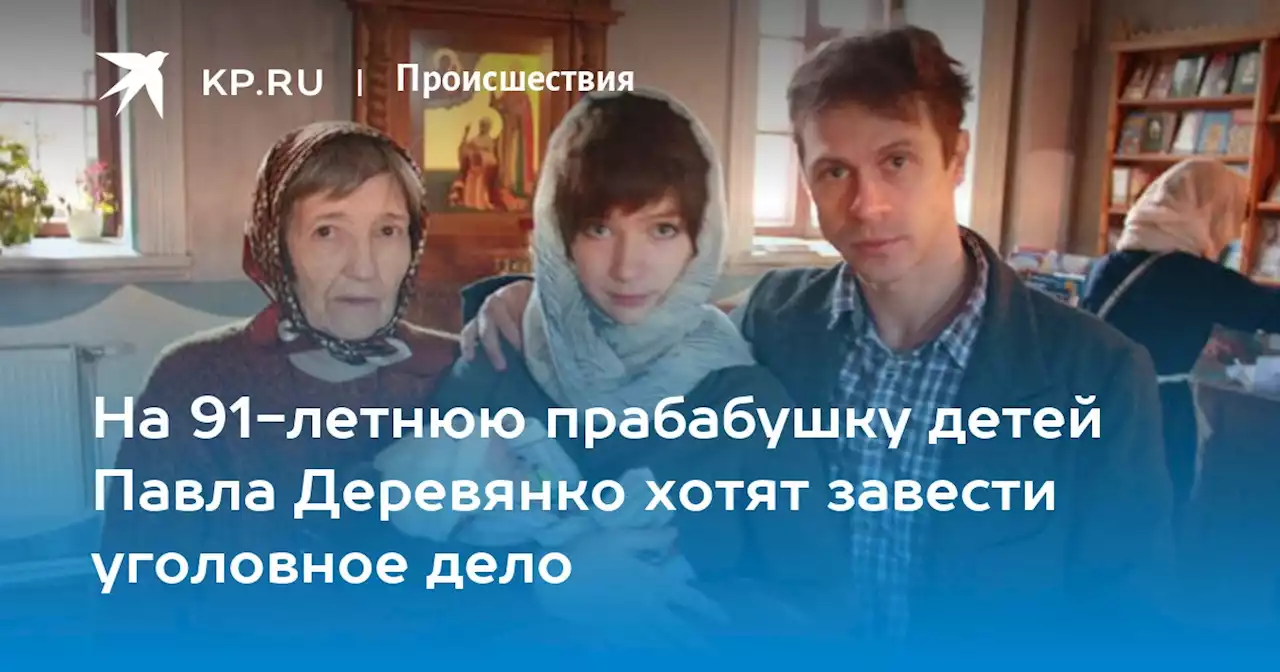 На 91-летнюю прабабушку детей Павла Деревянко хотят завести уголовное дело