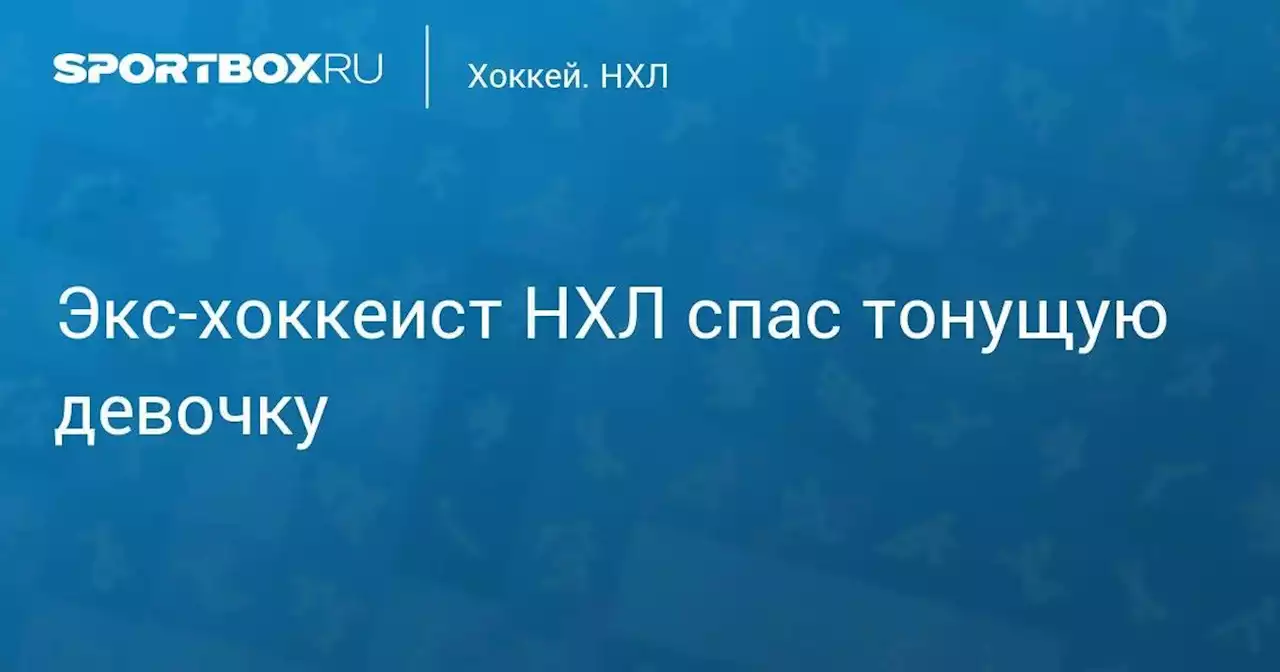 Хоккей. Экс-хоккеист НХЛ спас тонущую девочку