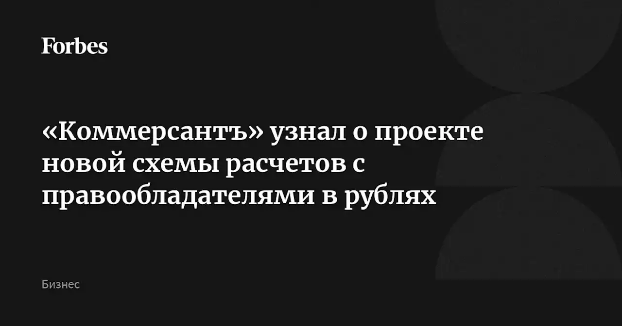 «Коммерсантъ» узнал о проекте новой схемы расчетов с правообладателями в рублях