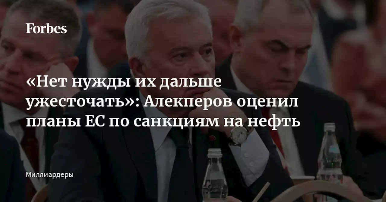 «Нет нужды их дальше ужесточать»: Алекперов оценил планы ЕС по санкциям на нефть