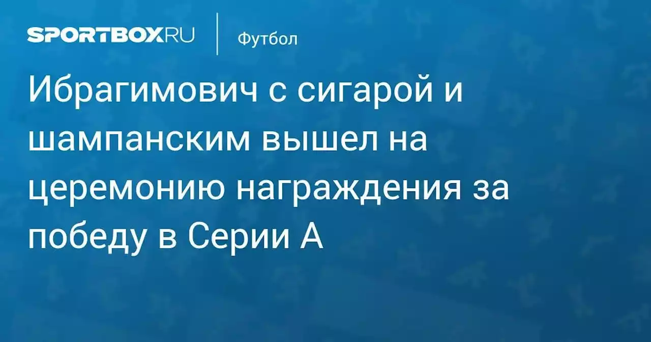 Футбол. Ибрагимович с сигарой и шампанским вышел на церемонию награждения за победу в Серии А