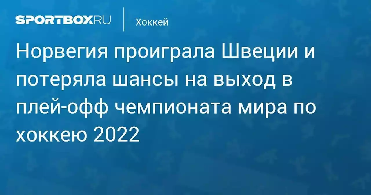 Хоккей. Норвегия проиграла Швеции и потеряла шансы на выход в плей-офф чемпионата мира по хоккею 2022