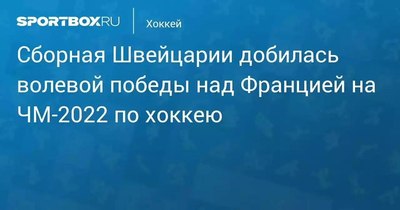 Хоккей. Сборная Швейцарии добилась волевой победы над Францией на ЧМ-2022 по хоккею