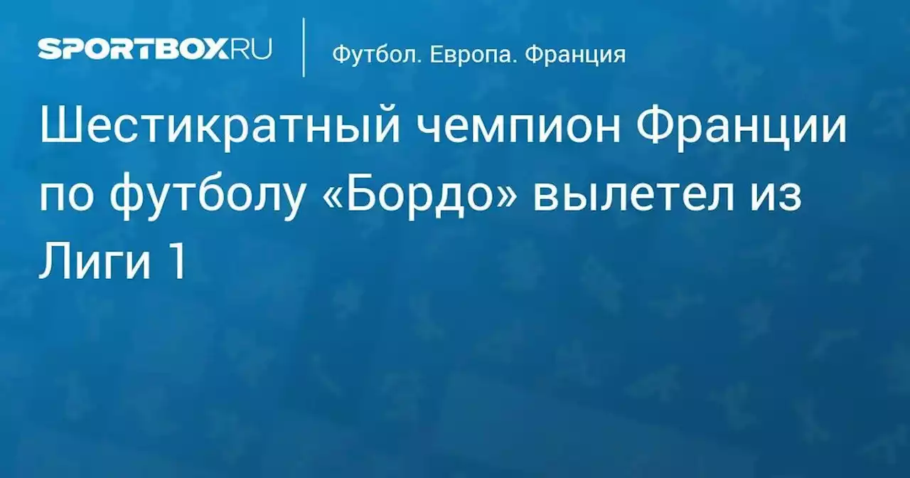 Футбол. Шестикратный чемпион Франции по футболу «Бордо» вылетел из Лиги 1