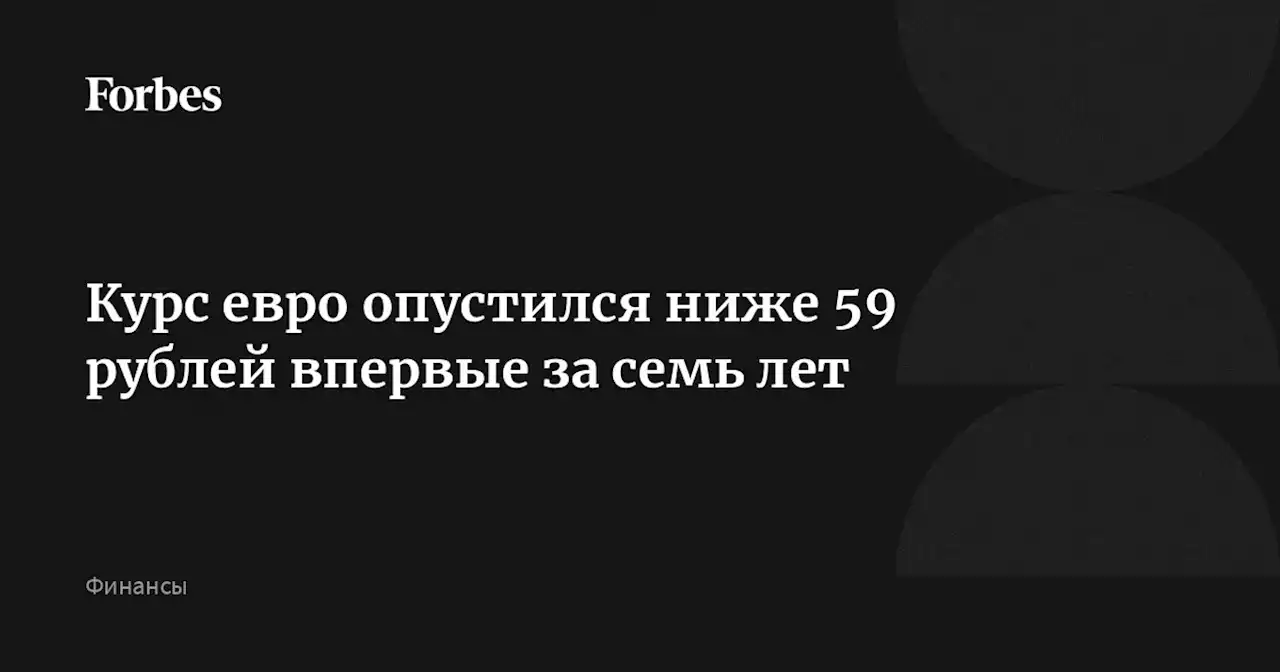 Курс евро опустился ниже 59 рублей впервые за семь лет