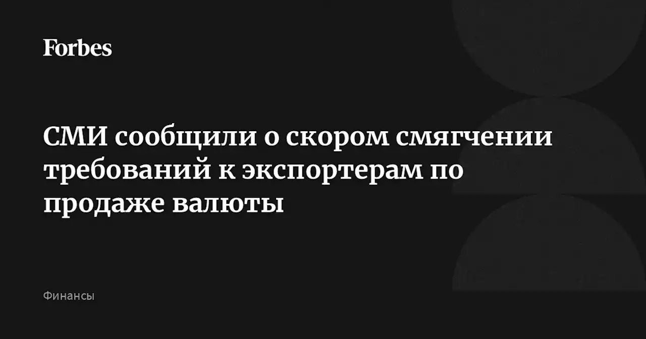 СМИ сообщили о скором смягчении требований к экспортерам по продаже валюты