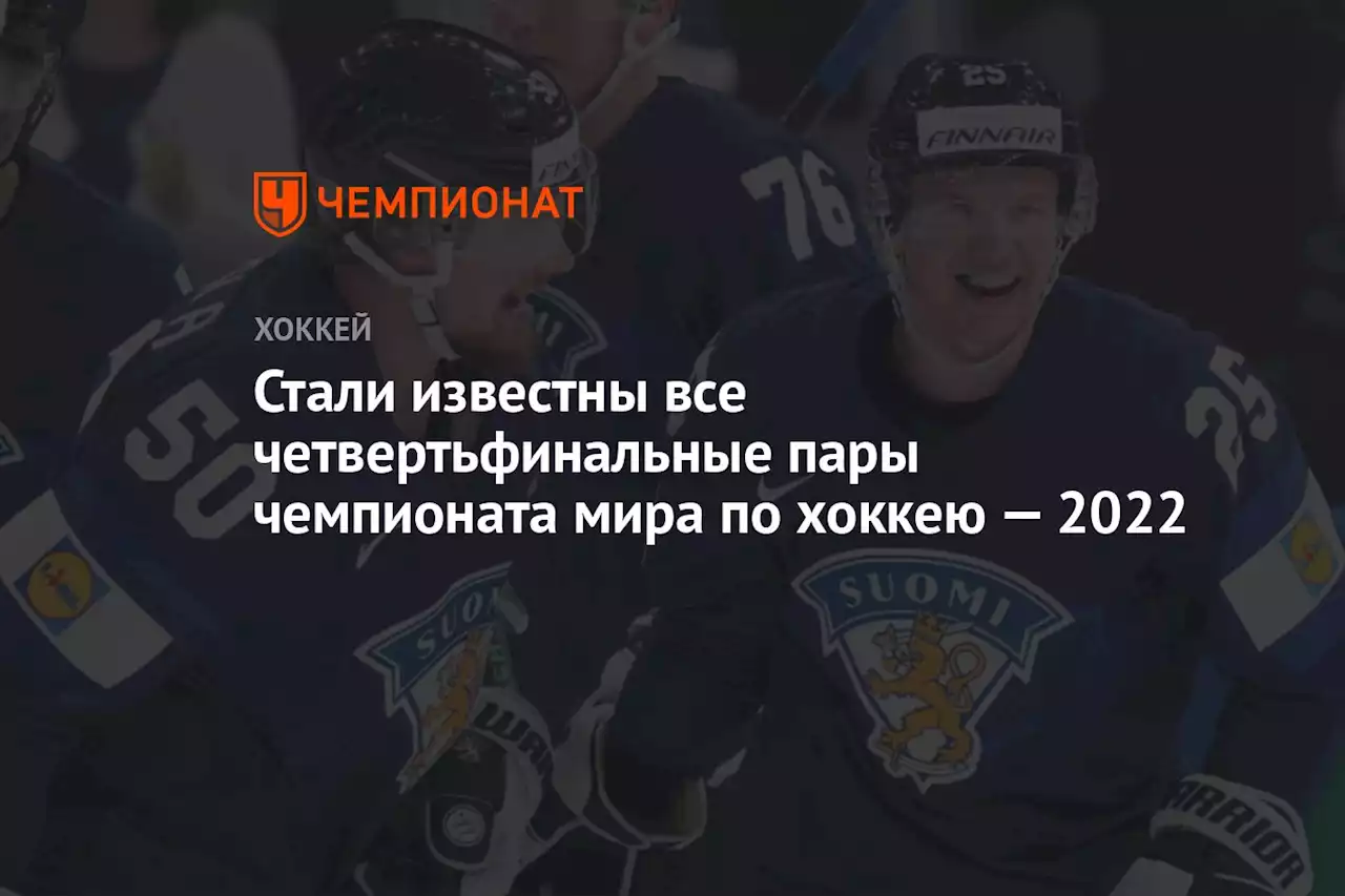 Стали известны все четвертьфинальные пары чемпионата мира по хоккею — 2022