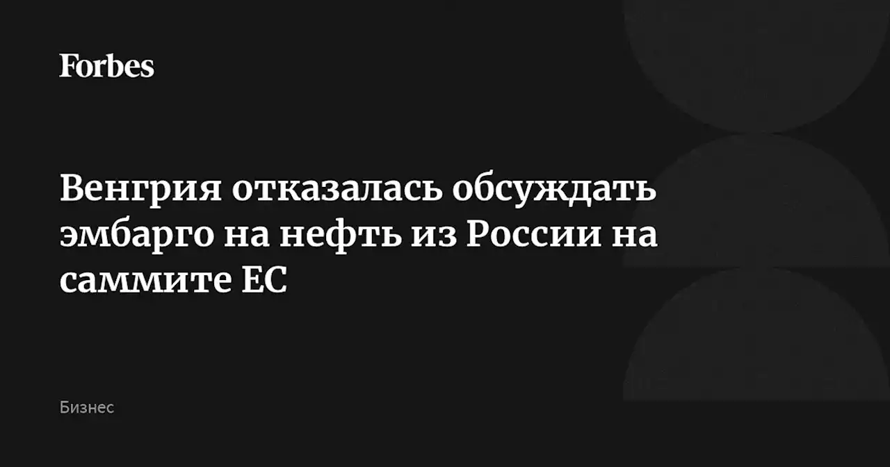 Венгрия отказалась обсуждать эмбарго на нефть из России на саммите ЕС