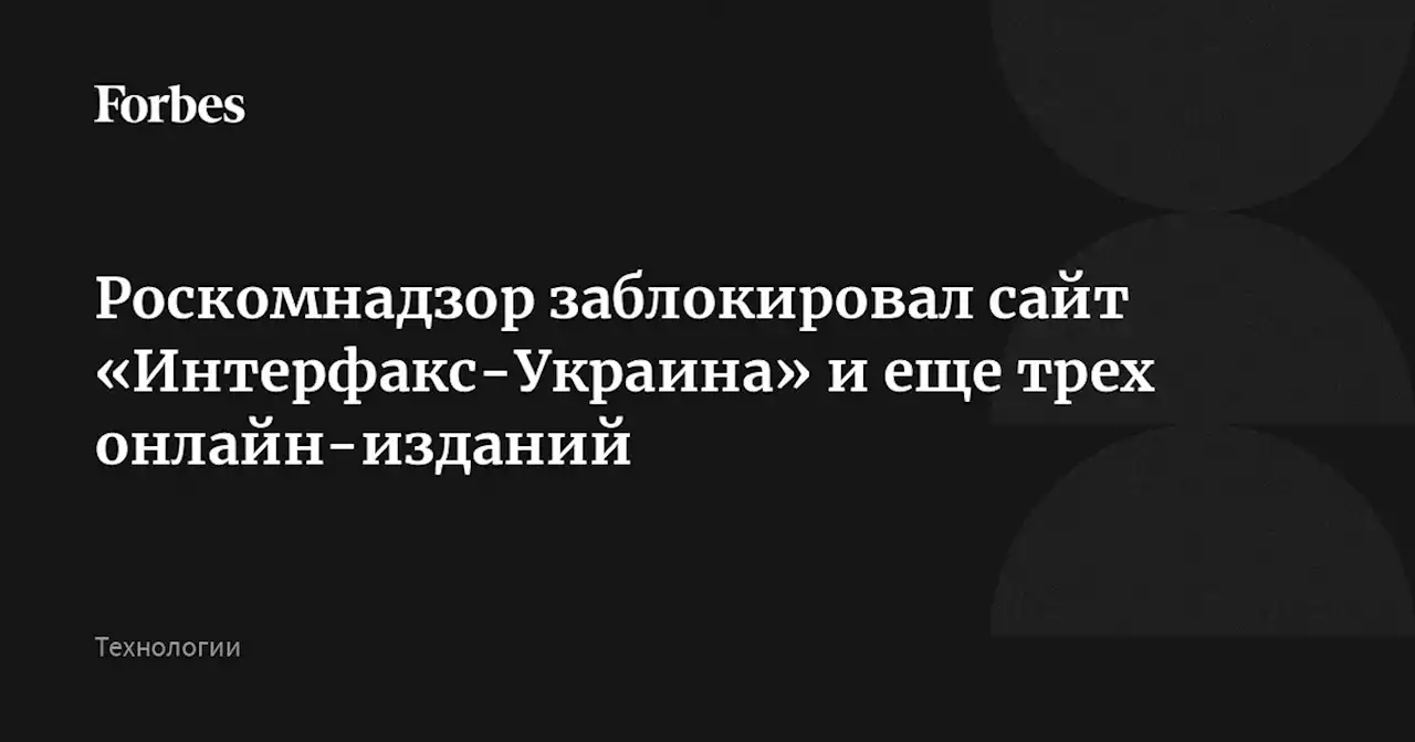 Роскомнадзор заблокировал сайт «Интерфакс-Украина» и еще трех онлайн-изданий