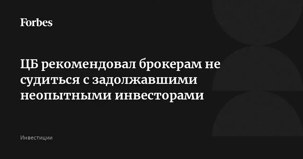 ЦБ рекомендовал брокерам не судиться с задолжавшими неопытными инвесторами