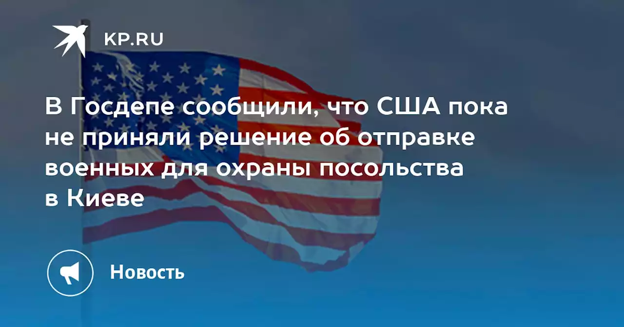 В Госдепе сообщили, что США пока не приняли решение об отправке военных для охраны посольства в Киеве