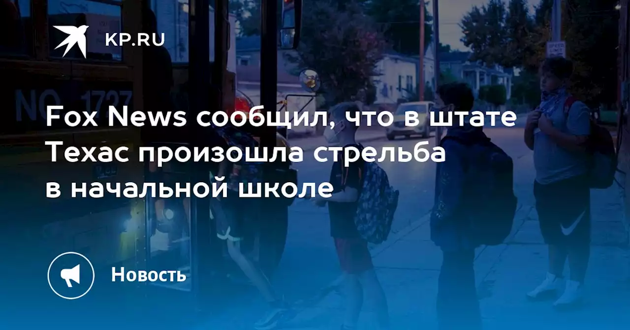 Fox News сообщил, что в штате Техас произошла стрельба в начальной школе