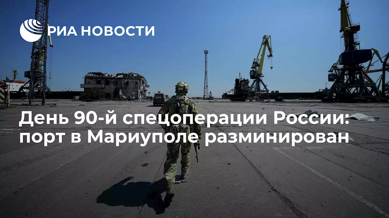 День 90-й спецоперации России: порт в Мариуполе разминирован