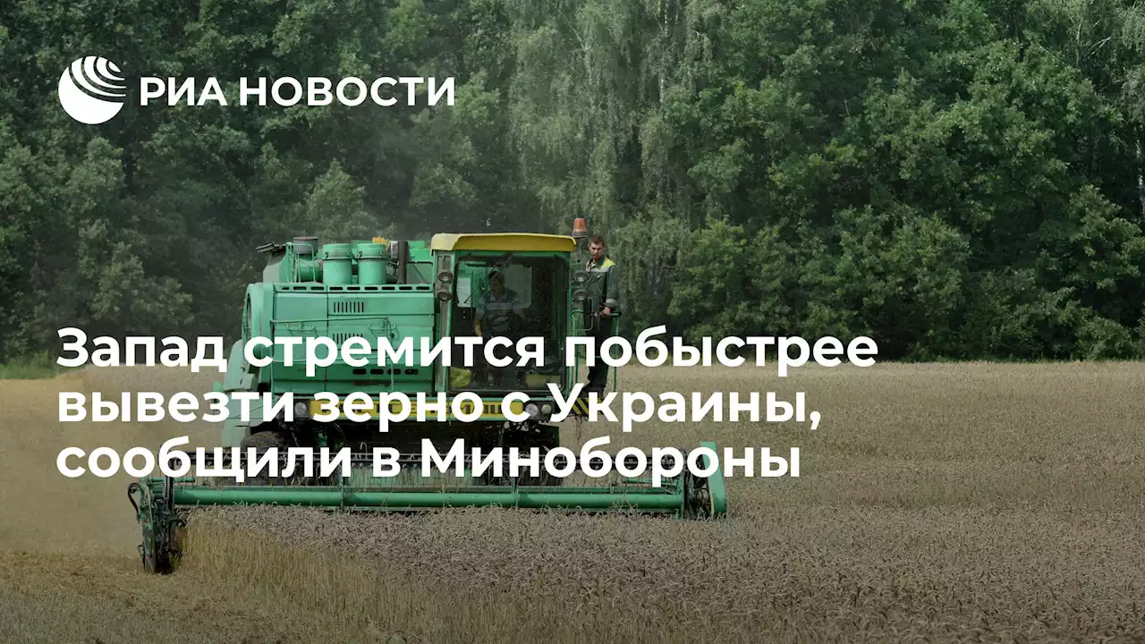 Запад стремится побыстрее вывезти зерно с Украины, сообщили в Минобороны