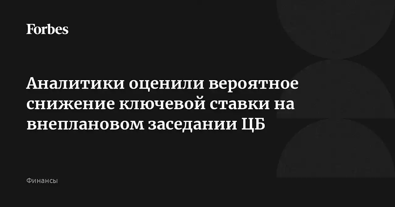 Аналитики оценили вероятное снижение ключевой ставки на внеплановом заседании ЦБ