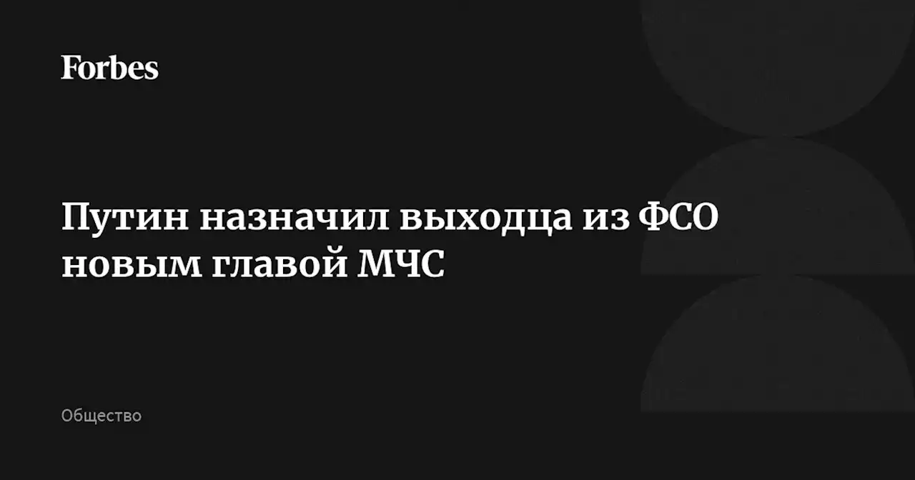 Путин назначил выходца из ФСО новым главой МЧС