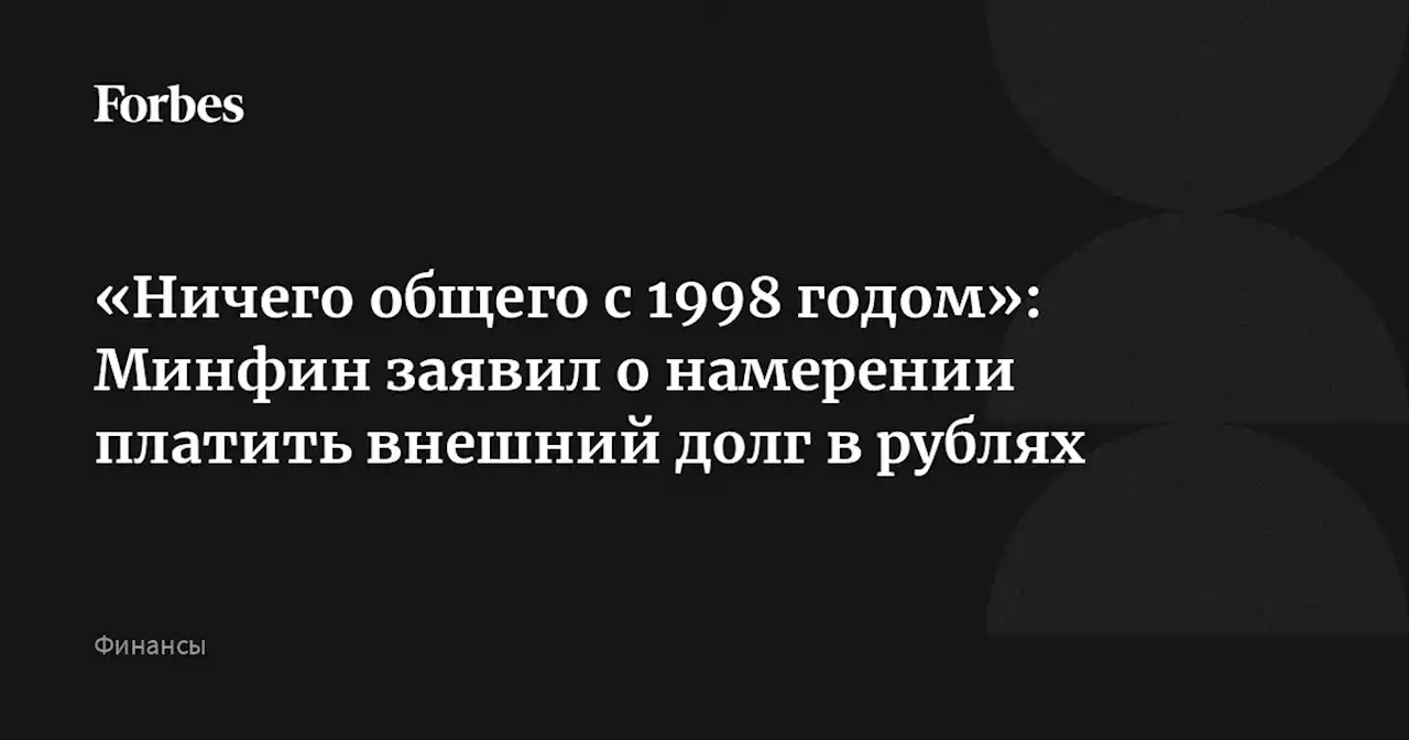 «Ничего общего с 1998 годом»: Минфин заявил о намерении платить внешний долг в рублях